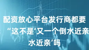 配资放心平台发行商都要问：“这不是‘又一个倒水近亲’吗