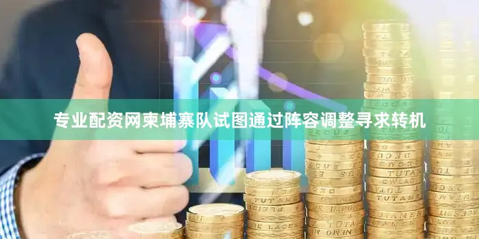 专业配资网柬埔寨队试图通过阵容调整寻求转机