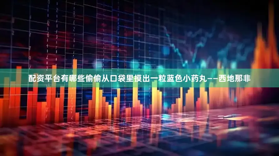 配资平台有哪些偷偷从口袋里摸出一粒蓝色小药丸——西地那非