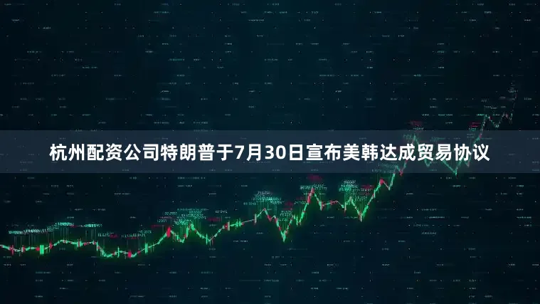 杭州配资公司　　特朗普于7月30日宣布美韩达成贸易协议