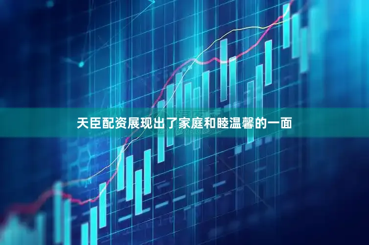 天臣配资展现出了家庭和睦温馨的一面