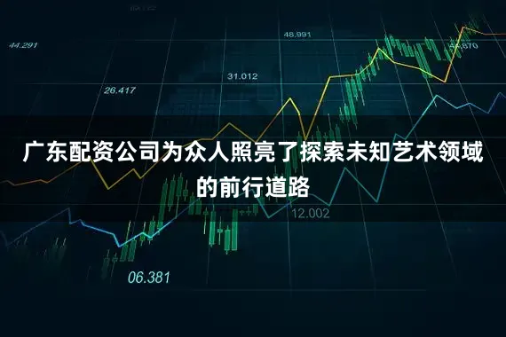 广东配资公司为众人照亮了探索未知艺术领域的前行道路