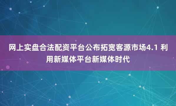 网上实盘合法配资平台公布拓宽客源市场4.1 利用新媒体平台新媒体时代
