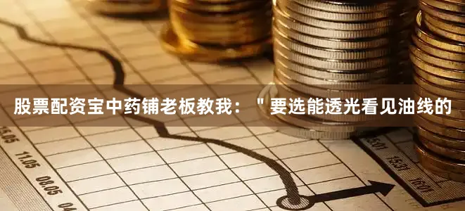 股票配资宝中药铺老板教我：＂要选能透光看见油线的