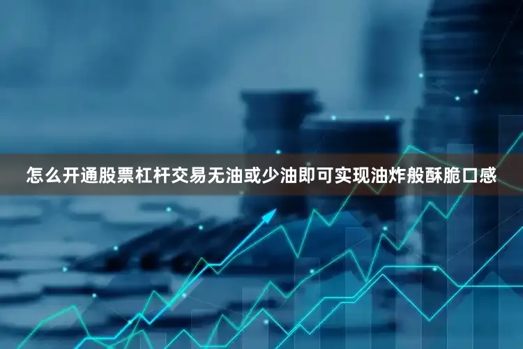 怎么开通股票杠杆交易无油或少油即可实现油炸般酥脆口感