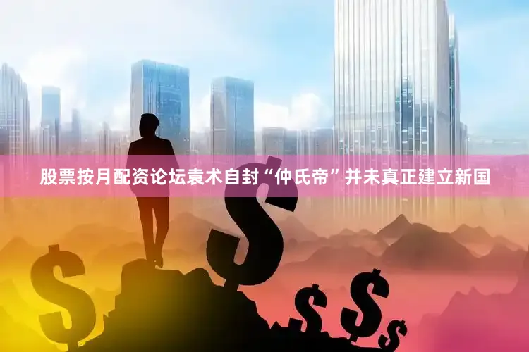 股票按月配资论坛袁术自封“仲氏帝”并未真正建立新国