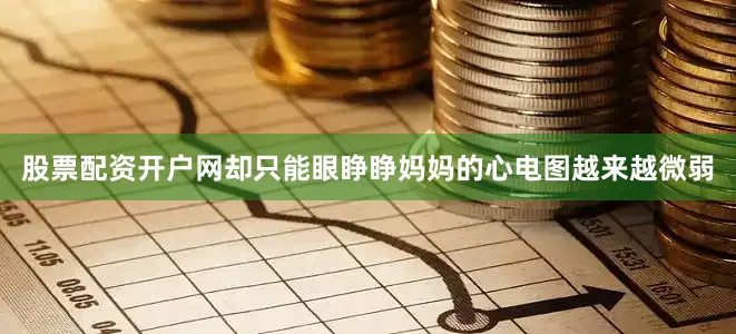 股票配资开户网却只能眼睁睁妈妈的心电图越来越微弱