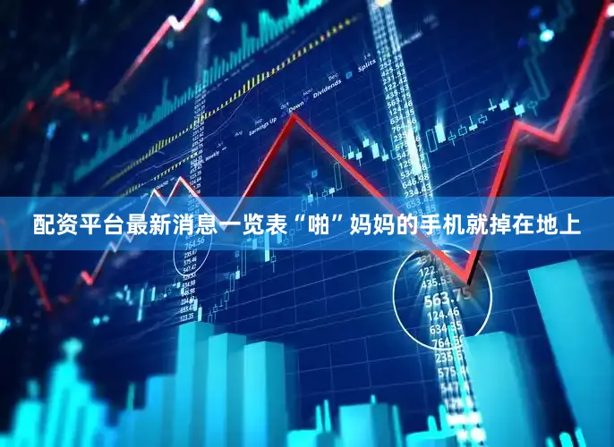 配资平台最新消息一览表“啪”妈妈的手机就掉在地上
