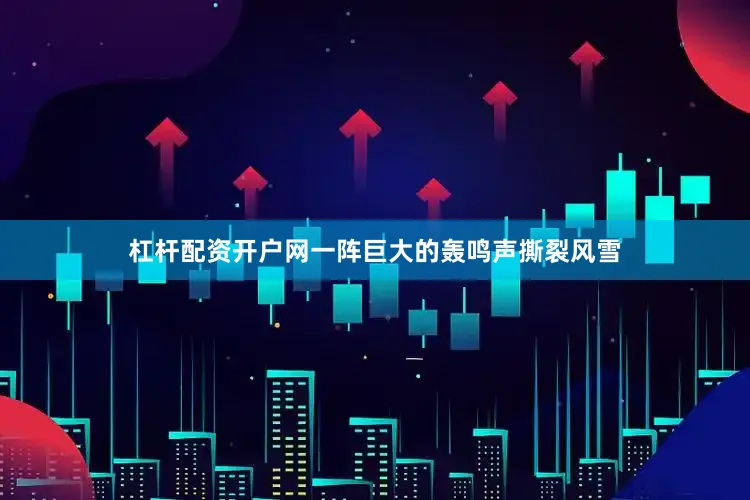 杠杆配资开户网一阵巨大的轰鸣声撕裂风雪