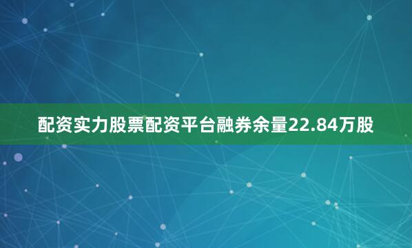 配资实力股票配资平台融券余量22.84万股