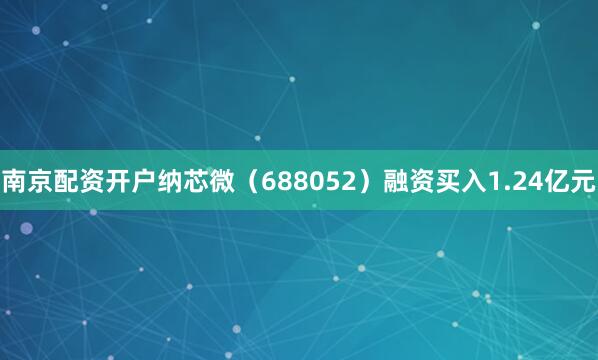 南京配资开户纳芯微（688052）融资买入1.24亿元