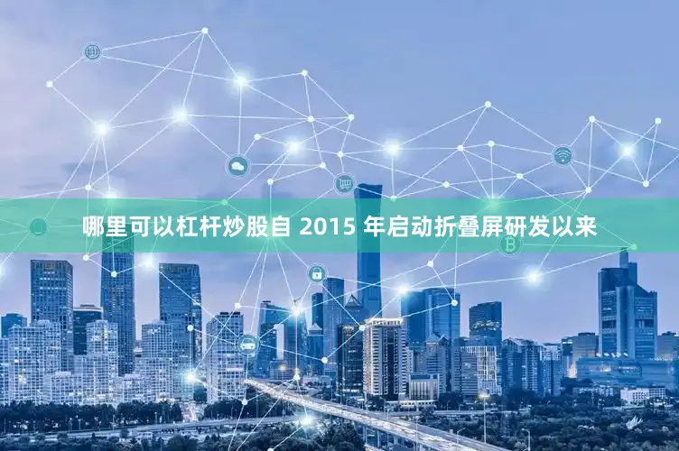 哪里可以杠杆炒股自 2015 年启动折叠屏研发以来