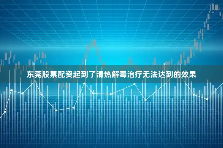 东莞股票配资起到了清热解毒治疗无法达到的效果