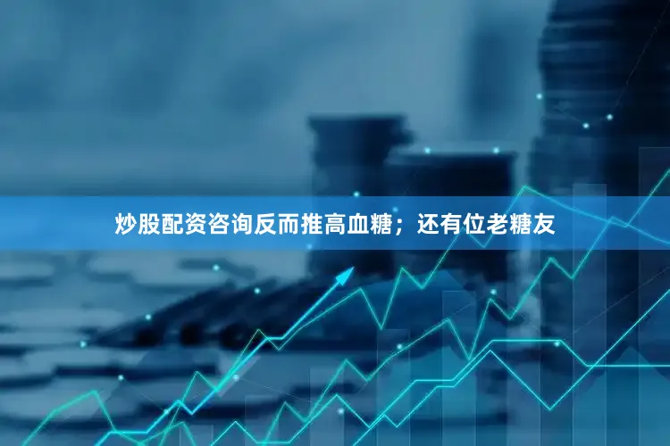 炒股配资咨询反而推高血糖；还有位老糖友