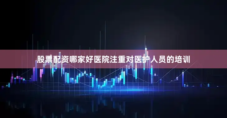 股票配资哪家好医院注重对医护人员的培训