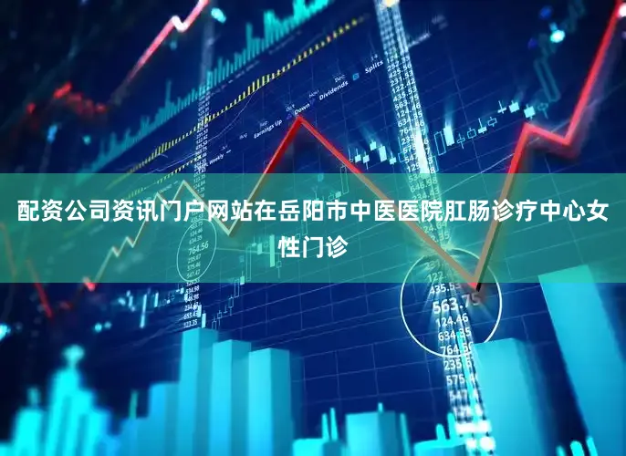 配资公司资讯门户网站在岳阳市中医医院肛肠诊疗中心女性门诊
