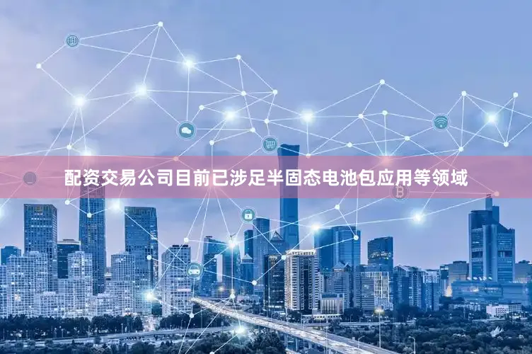 配资交易公司目前已涉足半固态电池包应用等领域