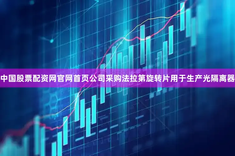 中国股票配资网官网首页公司采购法拉第旋转片用于生产光隔离器
