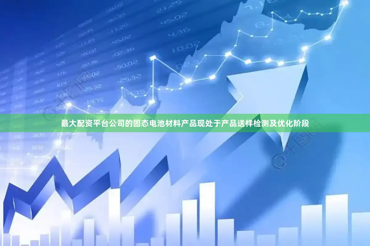 最大配资平台公司的固态电池材料产品现处于产品送样检测及优化阶段