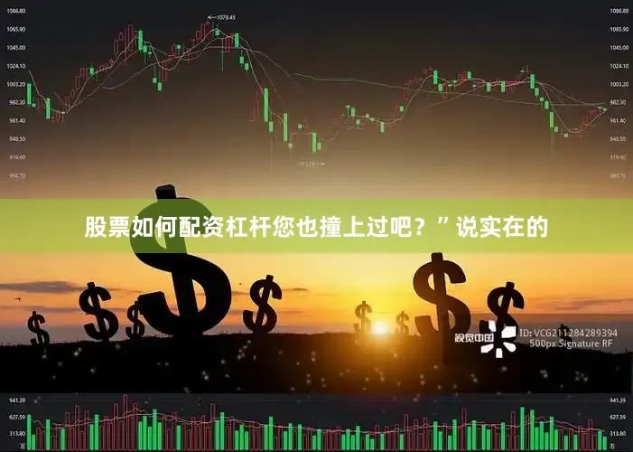 股票如何配资杠杆您也撞上过吧？”说实在的