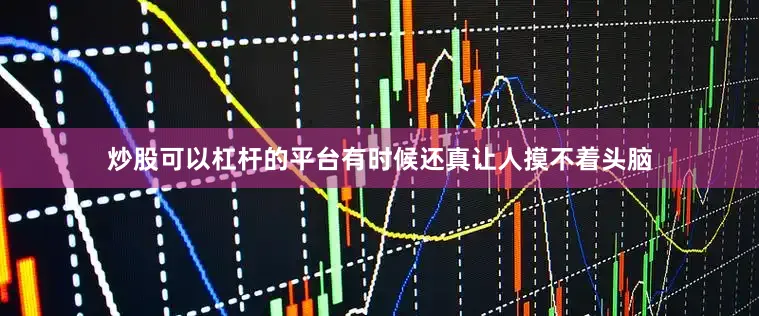 炒股可以杠杆的平台有时候还真让人摸不着头脑