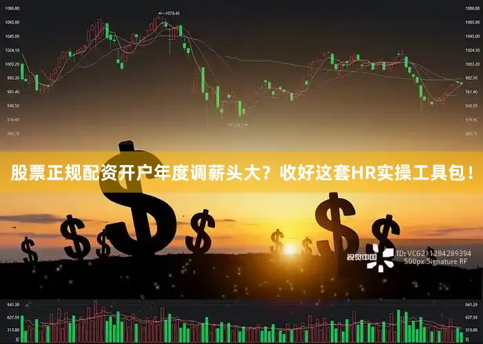 股票正规配资开户年度调薪头大？收好这套HR实操工具包！