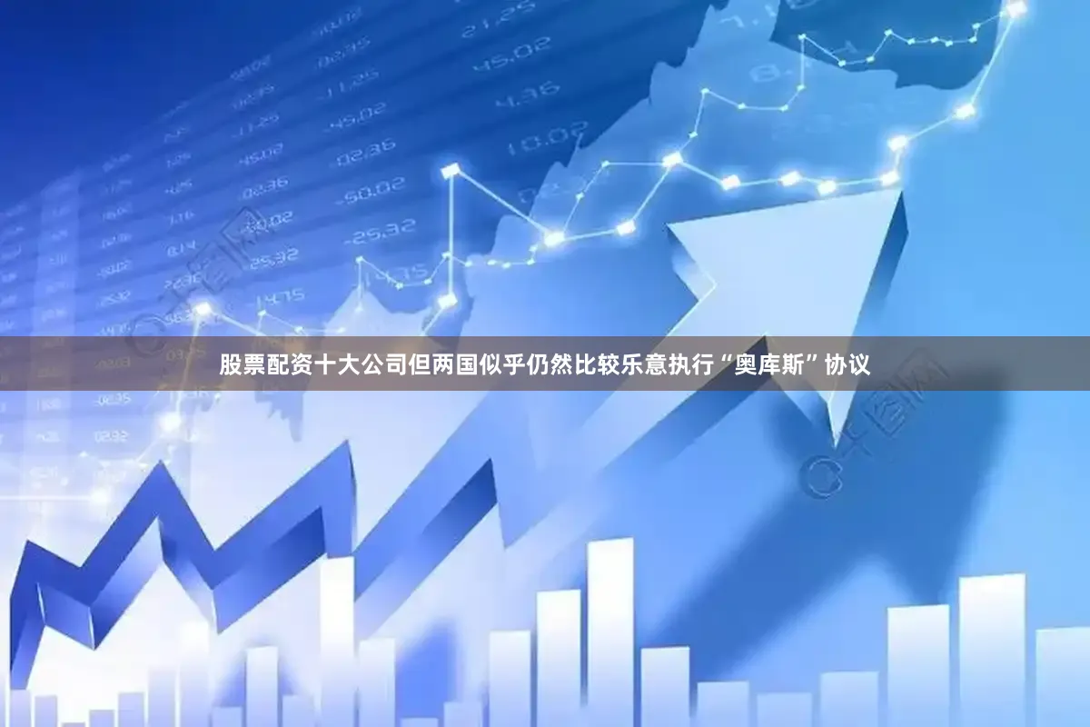 股票配资十大公司但两国似乎仍然比较乐意执行“奥库斯”协议