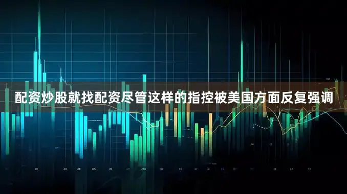 配资炒股就找配资尽管这样的指控被美国方面反复强调