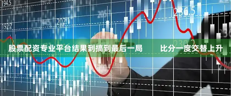 股票配资专业平台结果到搞到最后一局        比分一度交替上升