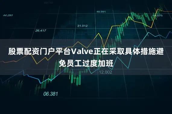股票配资门户平台Valve正在采取具体措施避免员工过度加班