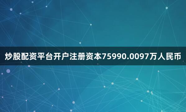 炒股配资平台开户注册资本75990.0097万人民币