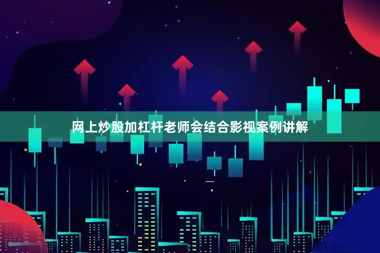 网上炒股加杠杆老师会结合影视案例讲解