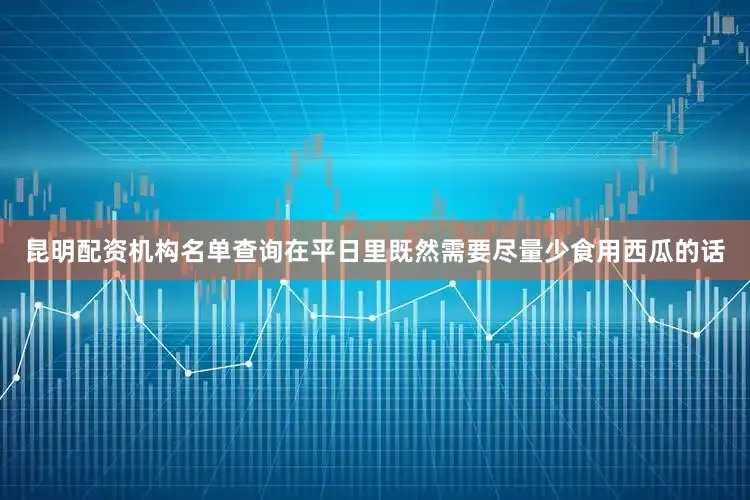 昆明配资机构名单查询在平日里既然需要尽量少食用西瓜的话